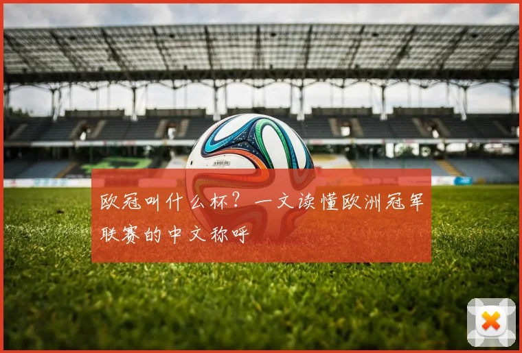 欧冠叫什么杯?一文读懂欧洲冠军联赛的中文称呼