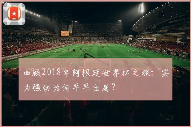 回顾2018年阿根廷世界杯之旅:实力强劲为何早早出局?