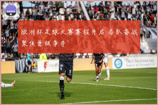 欧洲杯足球大赛赛程开启 各队备战聚焦晋级争夺
