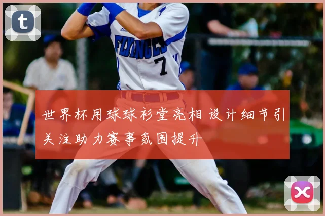 世界杯用球球衫堂亮相 设计细节引关注助力赛事氛围提升
