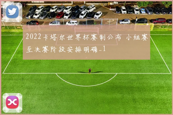 2022卡塔尔世界杯赛制公布 小组赛至决赛阶段安排明确_1