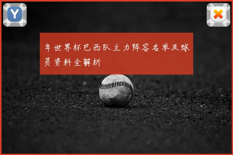 年世界杯巴西队主力阵容名单及球员资料全解析