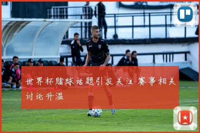 世界杯赌球话题引发关注 赛事相关讨论升温