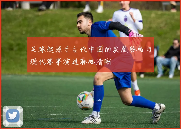 足球起源于古代中国的发展脉络与现代赛事演进脉络清晰