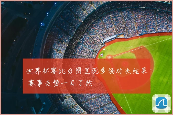 世界杯赛比分图呈现多场对决结果 赛事走势一目了然