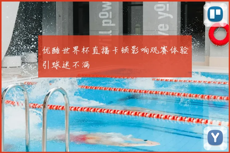 优酷世界杯直播卡顿影响观赛体验引球迷不满