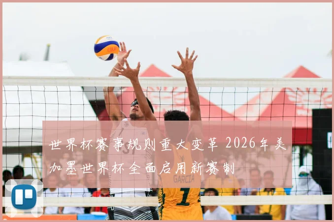 世界杯赛事规则重大变革 2026年美加墨世界杯全面启用新赛制