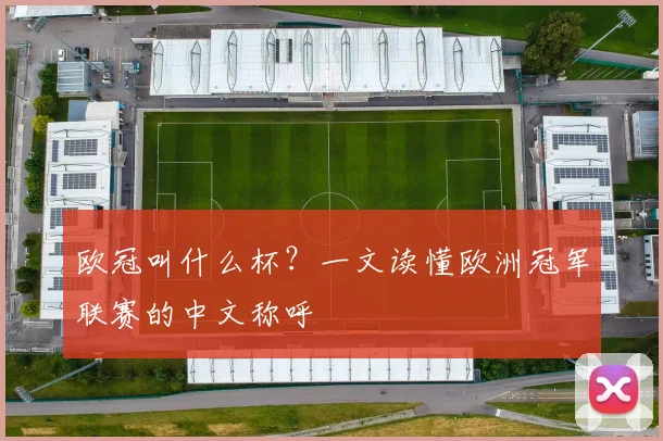 欧冠叫什么杯?一文读懂欧洲冠军联赛的中文称呼