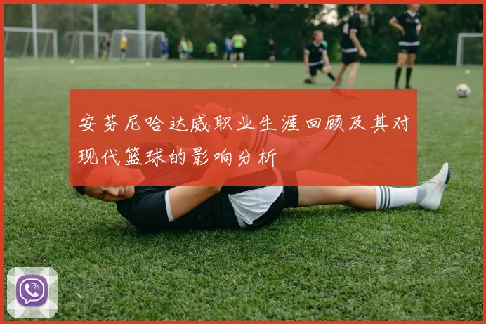 安芬尼哈达威职业生涯回顾及其对现代篮球的影响分析