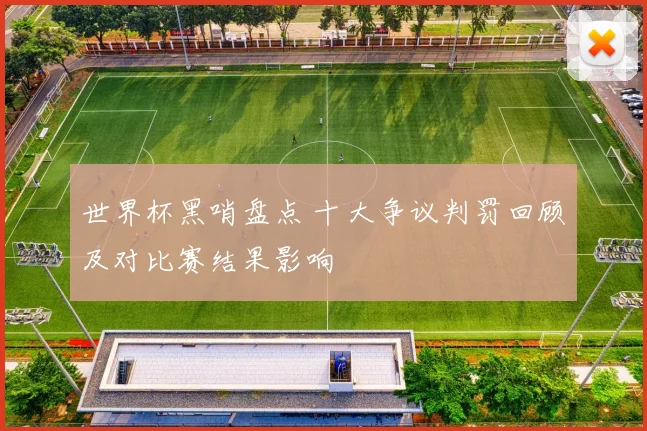 世界杯黑哨盘点 十大争议判罚回顾及对比赛结果影响