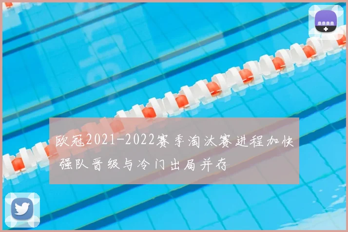 欧冠2021-2022赛季淘汰赛进程加快 强队晋级与冷门出局并存