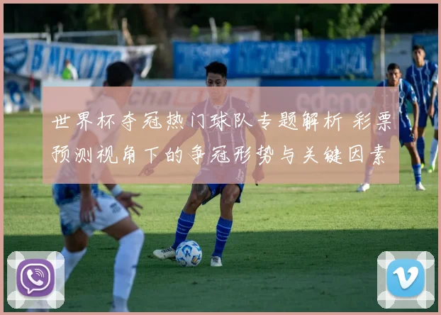 世界杯夺冠热门球队专题解析 彩票预测视角下的争冠形势与关键因素