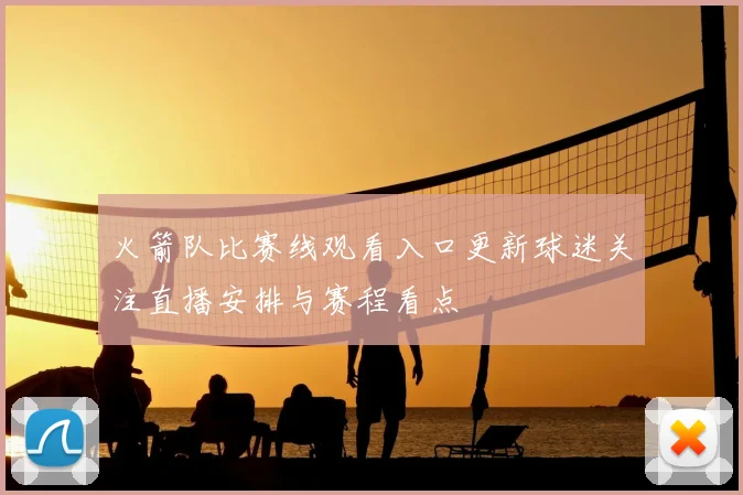 火箭队比赛线观看入口更新球迷关注直播安排与赛程看点