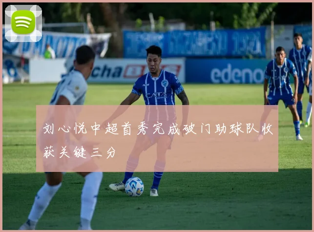 刘心悦中超首秀完成破门助球队收获关键三分