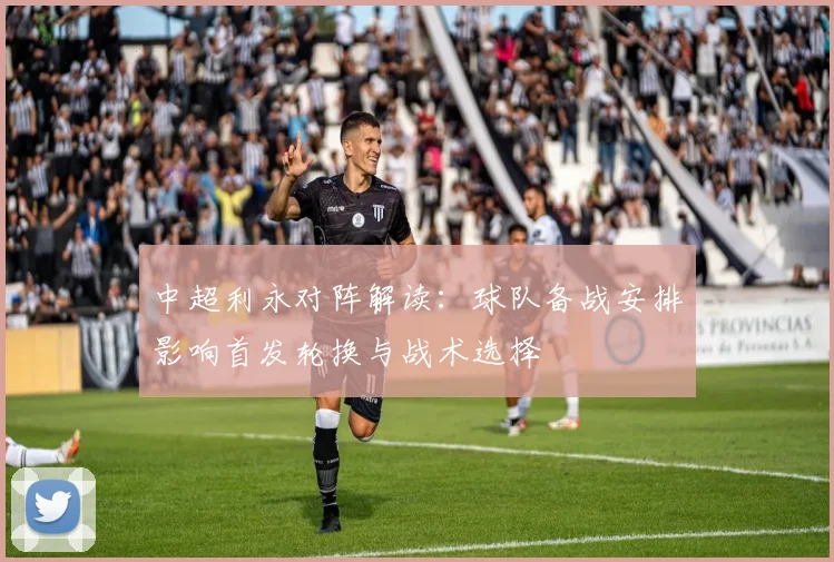 中超利永对阵解读：球队备战安排影响首发轮换与战术选择