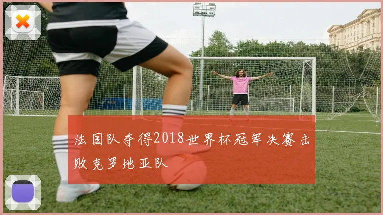 法国队夺得2018世界杯冠军决赛击败克罗地亚队