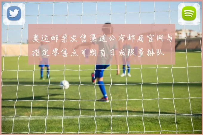 奥运邮票发售渠道公布邮局官网与指定零售点可购首日或限量排队