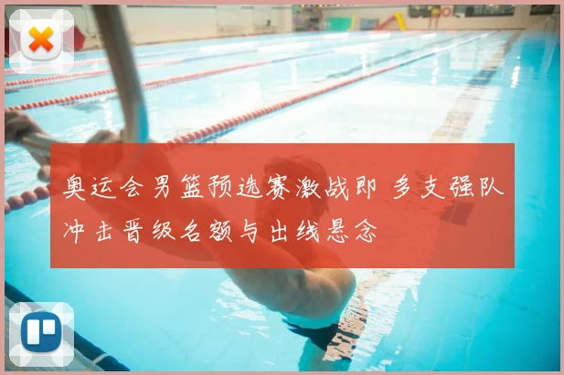 奥运会男篮预选赛激战即 多支强队冲击晋级名额与出线悬念