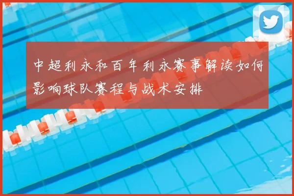 中超利永和百年利永赛事解读如何影响球队赛程与战术安排