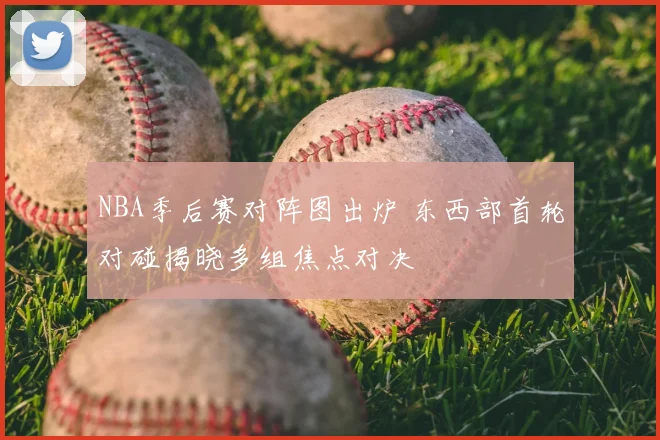 NBA季后赛对阵图出炉 东西部首轮对碰揭晓多组焦点对决