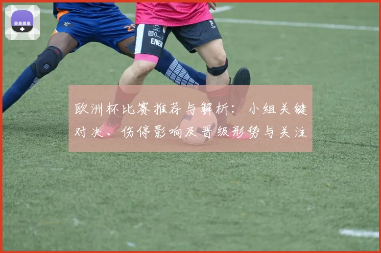 欧洲杯比赛推荐与解析：小组关键对决、伤停影响及晋级形势与关注点