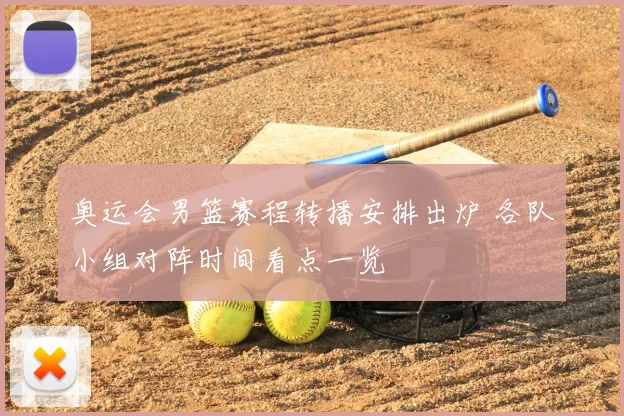 奥运会男篮赛程转播安排出炉 各队小组对阵时间看点一览