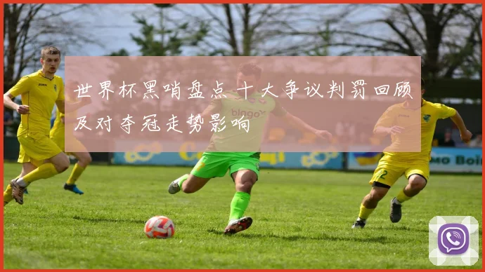 世界杯黑哨盘点 十大争议判罚回顾及对夺冠走势影响