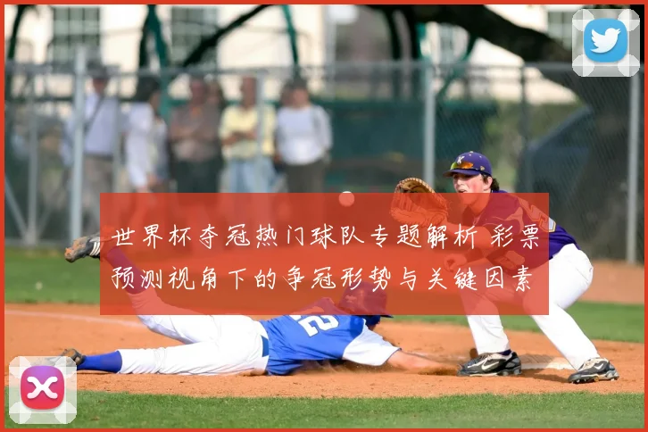 世界杯夺冠热门球队专题解析 彩票预测视角下的争冠形势与关键因素