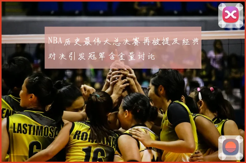 NBA历史最伟大总决赛再被提及经典对决引发冠军含金量讨论