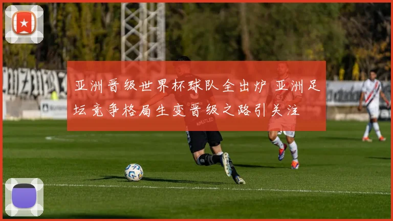 亚洲晋级世界杯球队全出炉 亚洲足坛竞争格局生变晋级之路引关注