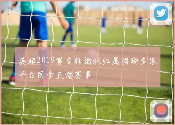 英超2019赛季转播权归属揭晓多家平台同步直播赛事