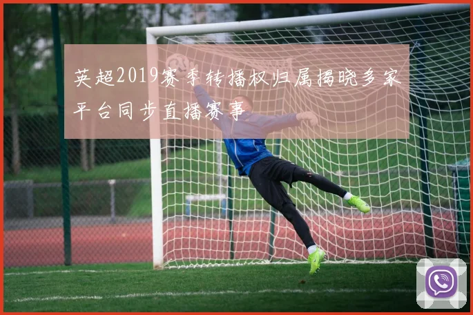 英超2019赛季转播权归属揭晓多家平台同步直播赛事