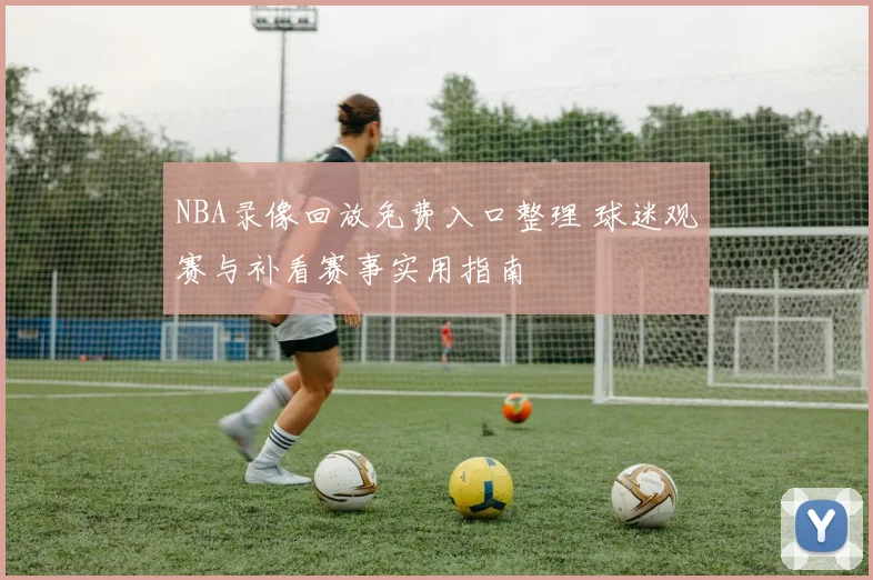 NBA录像回放免费入口整理 球迷观赛与补看赛事实用指南