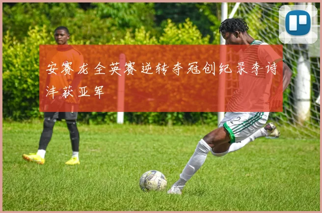 安赛龙全英赛逆转夺冠创纪录李诗沣获亚军