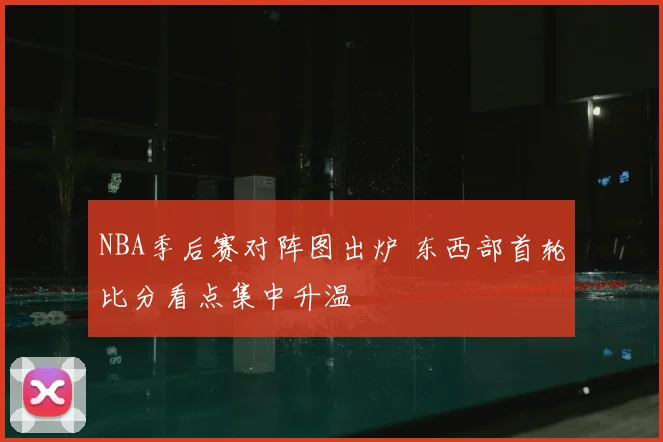 NBA季后赛对阵图出炉 东西部首轮比分看点集中升温
