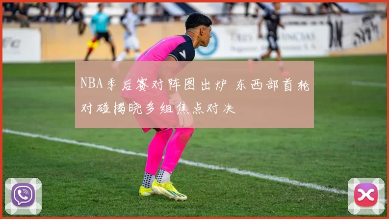 NBA季后赛对阵图出炉 东西部首轮对碰揭晓多组焦点对决