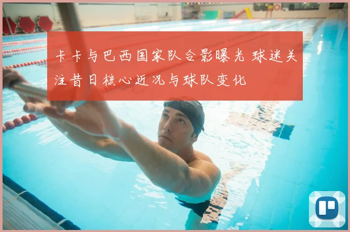 卡卡与巴西国家队合影曝光 球迷关注昔日核心近况与球队变化