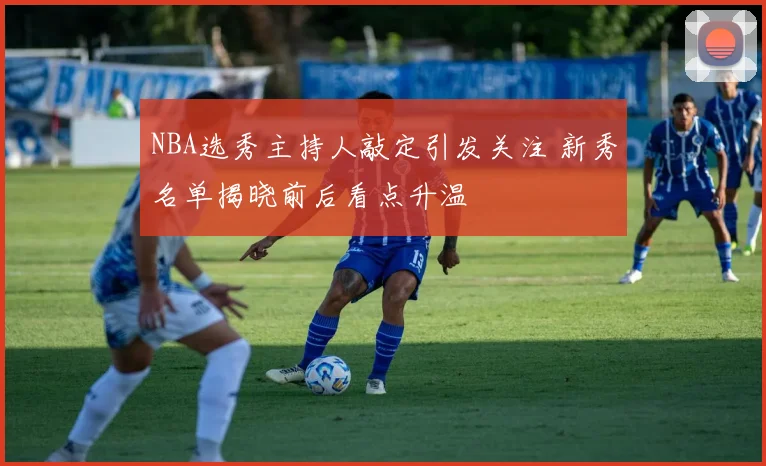 NBA选秀主持人敲定引发关注 新秀名单揭晓前后看点升温