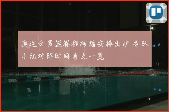奥运会男篮赛程转播安排出炉 各队小组对阵时间看点一览
