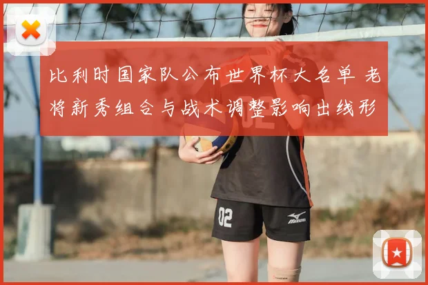 比利时国家队公布世界杯大名单 老将新秀组合与战术调整影响出线形势