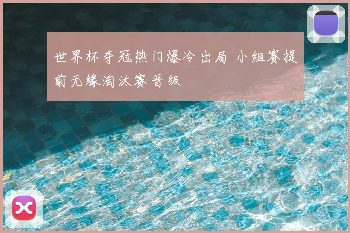 世界杯夺冠热门爆冷出局 小组赛提前无缘淘汰赛晋级