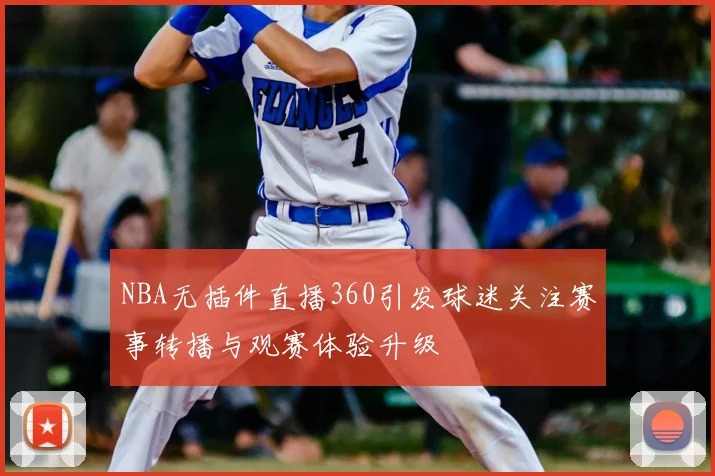 NBA无插件直播360引发球迷关注赛事转播与观赛体验升级
