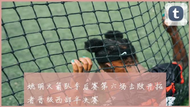 姚明火箭队季后赛第六场击败开拓者晋级西部半决赛