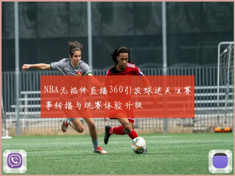 NBA无插件直播360引发球迷关注赛事转播与观赛体验升级