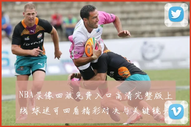 NBA录像回放免费入口高清完整版上线 球迷可回看精彩对决与关键镜头