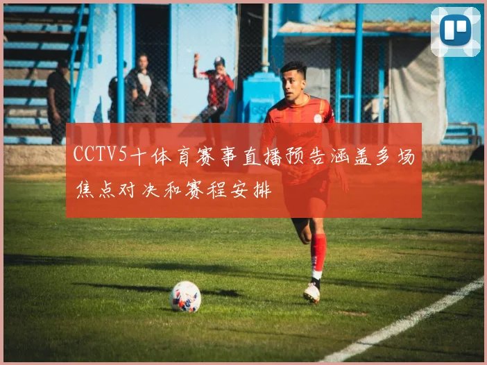 CCTV5十体育赛事直播预告涵盖多场焦点对决和赛程安排