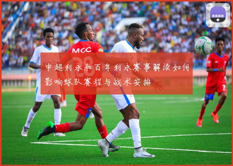 中超利永和百年利永赛事解读如何影响球队赛程与战术安排