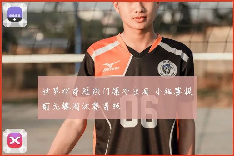 世界杯夺冠热门爆冷出局 小组赛提前无缘淘汰赛晋级