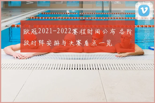 欧冠2021-2022赛程时间公布 各阶段对阵安排与决赛看点一览