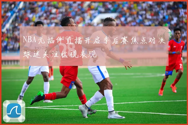 NBA无插件直播开启季后赛焦点对决球迷关注收视表现